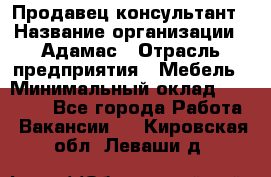 Продавец-консультант › Название организации ­ Адамас › Отрасль предприятия ­ Мебель › Минимальный оклад ­ 26 000 - Все города Работа » Вакансии   . Кировская обл.,Леваши д.